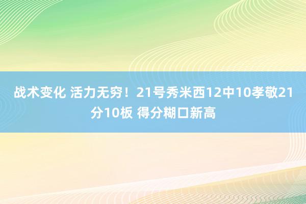 战术变化 活力无穷！21号秀米西12中10孝敬21分10板 得分糊口新高