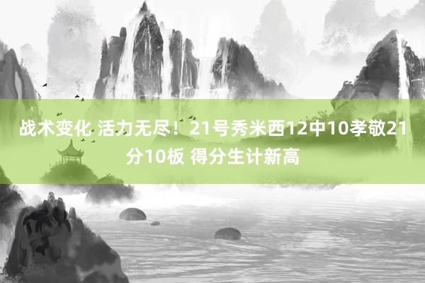 战术变化 活力无尽！21号秀米西12中10孝敬21分10板 得分生计新高