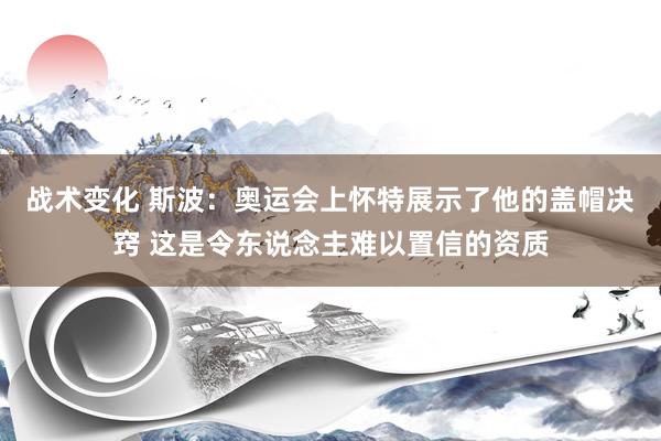 战术变化 斯波：奥运会上怀特展示了他的盖帽决窍 这是令东说念主难以置信的资质