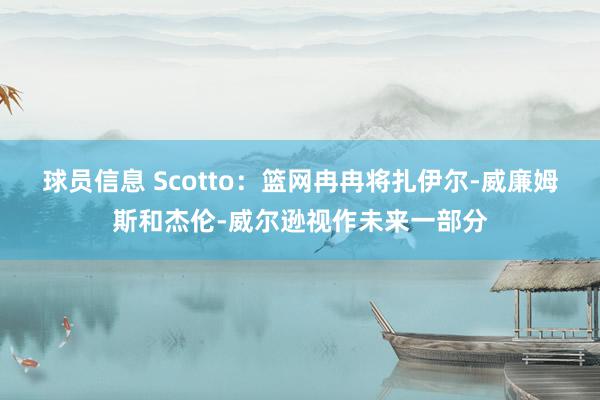 球员信息 Scotto：篮网冉冉将扎伊尔-威廉姆斯和杰伦-威尔逊视作未来一部分