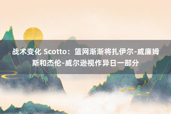 战术变化 Scotto：篮网渐渐将扎伊尔-威廉姆斯和杰伦-威尔逊视作异日一部分