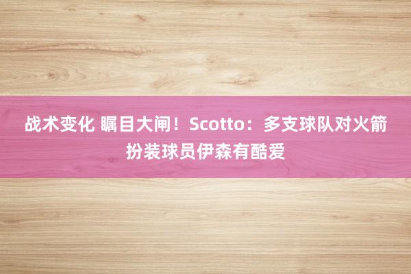 战术变化 瞩目大闸！Scotto：多支球队对火箭扮装球员伊森有酷爱