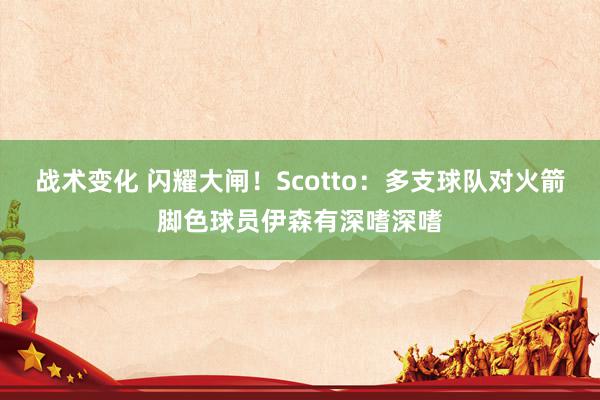 战术变化 闪耀大闸！Scotto：多支球队对火箭脚色球员伊森有深嗜深嗜