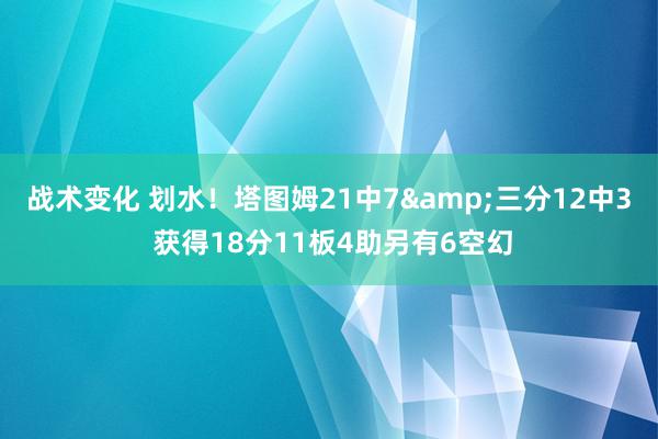 战术变化 划水！塔图姆21中7&三分12中3 获得18分11板4助另有6空幻