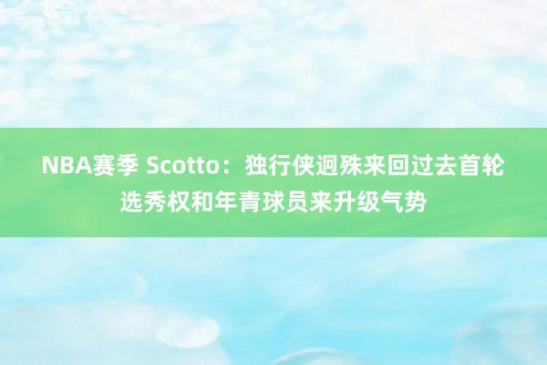 NBA赛季 Scotto：独行侠迥殊来回过去首轮选秀权和年青球员来升级气势