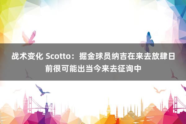 战术变化 Scotto：掘金球员纳吉在来去放肆日前很可能出当今来去征询中