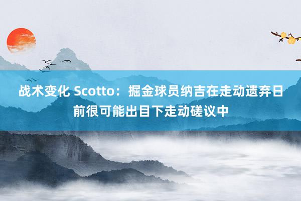 战术变化 Scotto：掘金球员纳吉在走动遗弃日前很可能出目下走动磋议中