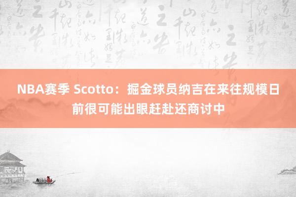 NBA赛季 Scotto：掘金球员纳吉在来往规模日前很可能出眼赶赴还商讨中