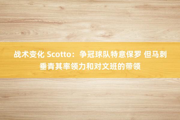 战术变化 Scotto：争冠球队特意保罗 但马刺垂青其率领力和对文班的带领