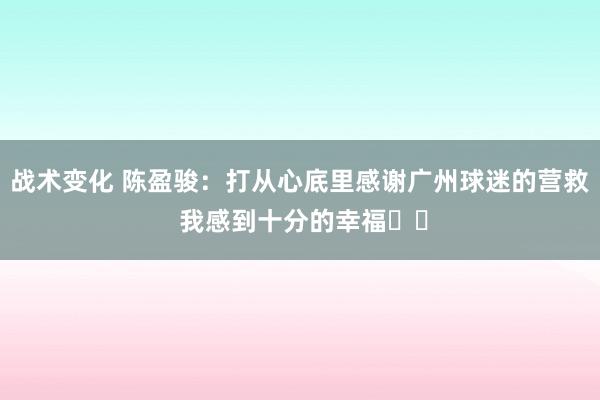 战术变化 陈盈骏：打从心底里感谢广州球迷的营救 我感到十分的幸福❤️