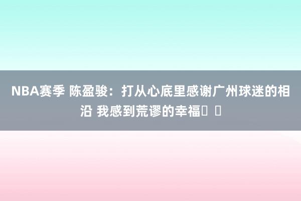 NBA赛季 陈盈骏：打从心底里感谢广州球迷的相沿 我感到荒谬的幸福❤️