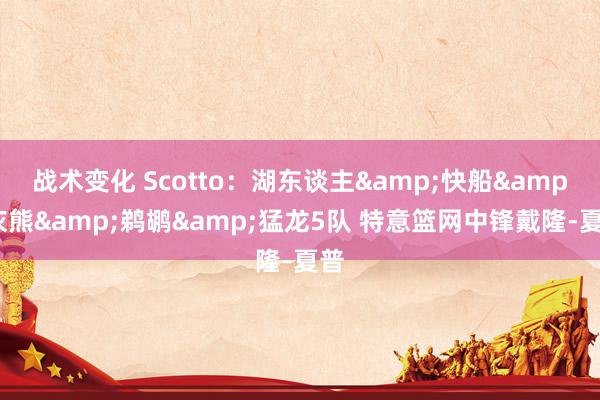 战术变化 Scotto：湖东谈主&快船&灰熊&鹈鹕&猛龙5队 特意篮网中锋戴隆-夏普