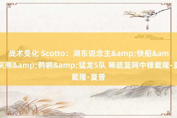 战术变化 Scotto：湖东说念主&快船&灰熊&鹈鹕&猛龙5队 稀疏篮网中锋戴隆-夏普