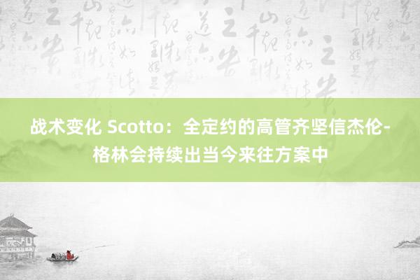 战术变化 Scotto：全定约的高管齐坚信杰伦-格林会持续出当今来往方案中