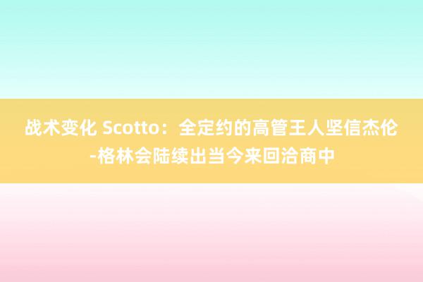 战术变化 Scotto：全定约的高管王人坚信杰伦-格林会陆续出当今来回洽商中