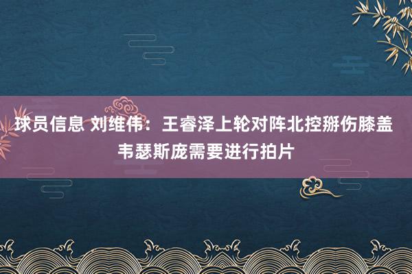 球员信息 刘维伟：王睿泽上轮对阵北控掰伤膝盖 韦瑟斯庞需要进行拍片