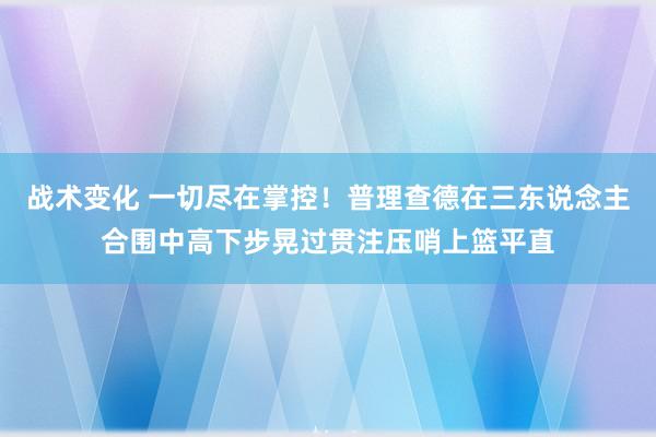 战术变化 一切尽在掌控！普理查德在三东说念主合围中高下步晃过贯注压哨上篮平直