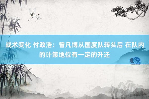 战术变化 付政浩：曾凡博从国度队转头后 在队内的计策地位有一定的升迁