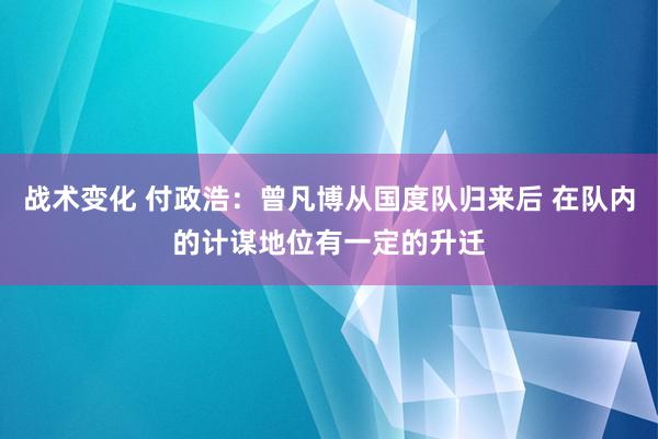 战术变化 付政浩：曾凡博从国度队归来后 在队内的计谋地位有一定的升迁