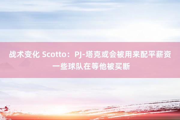 战术变化 Scotto：PJ-塔克或会被用来配平薪资 一些球队在等他被买断