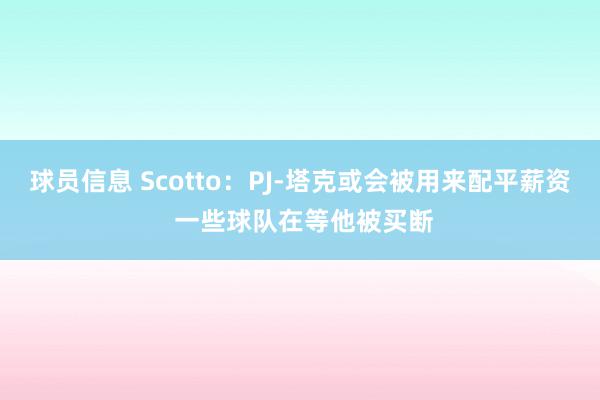 球员信息 Scotto：PJ-塔克或会被用来配平薪资 一些球队在等他被买断