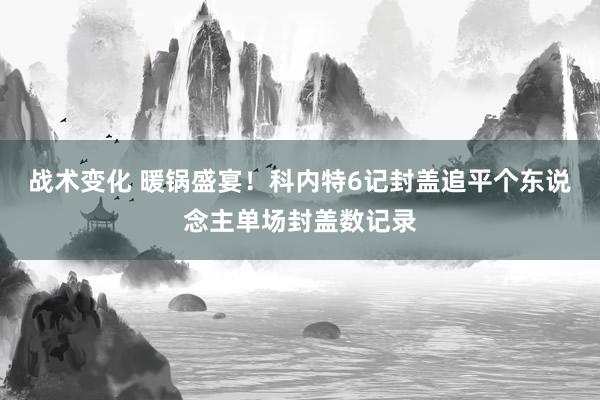 战术变化 暖锅盛宴！科内特6记封盖追平个东说念主单场封盖数记录