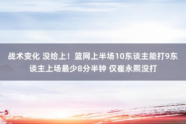 战术变化 没给上！篮网上半场10东谈主能打9东谈主上场最少8分半钟 仅崔永熙没打