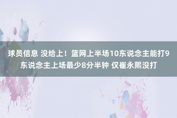 球员信息 没给上！篮网上半场10东说念主能打9东说念主上场最少8分半钟 仅崔永熙没打