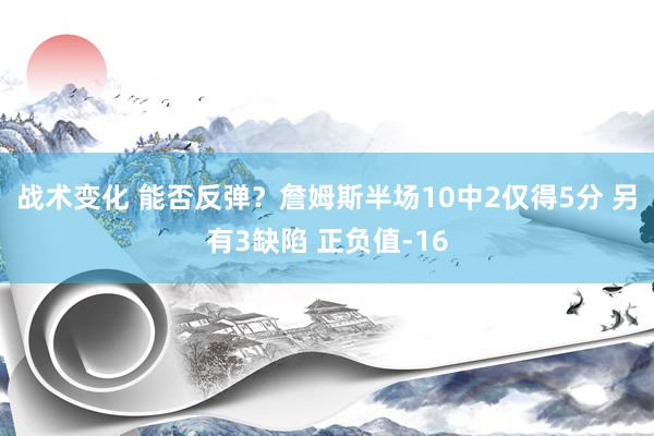 战术变化 能否反弹？詹姆斯半场10中2仅得5分 另有3缺陷 正负值-16