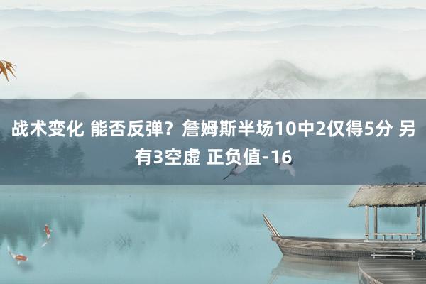 战术变化 能否反弹？詹姆斯半场10中2仅得5分 另有3空虚 正负值-16