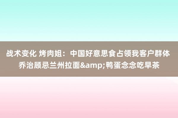 战术变化 烤肉姐：中国好意思食占领我客户群体 乔治顾忌兰州拉面&鸭蛋念念吃早茶