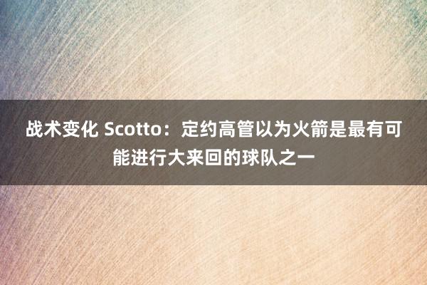 战术变化 Scotto：定约高管以为火箭是最有可能进行大来回的球队之一