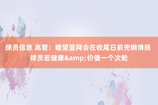 球员信息 高管：瞻望篮网会在收尾日前兜销博扬 球员若健康&价值一个次轮