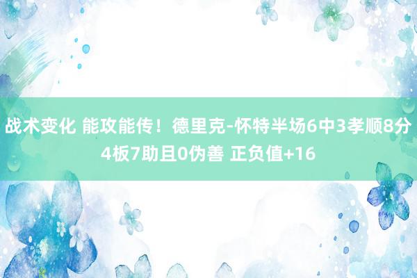 战术变化 能攻能传！德里克-怀特半场6中3孝顺8分4板7助且0伪善 正负值+16