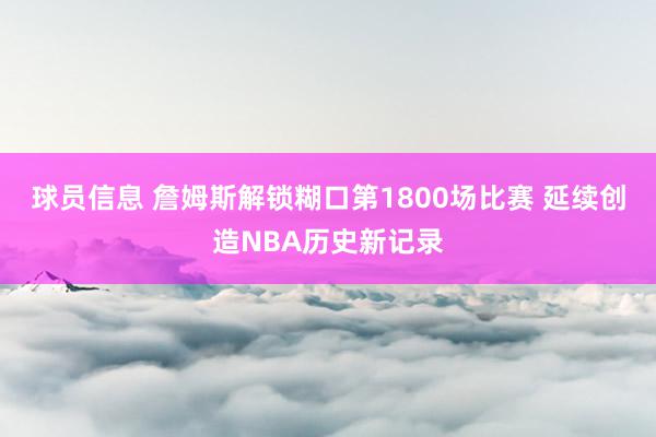 球员信息 詹姆斯解锁糊口第1800场比赛 延续创造NBA历史新记录