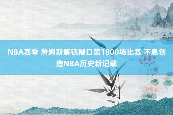 NBA赛季 詹姆斯解锁糊口第1800场比赛 不息创造NBA历史新记载