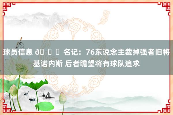 球员信息 👀名记：76东说念主裁掉强者旧将基诺内斯 后者瞻望将有球队追求