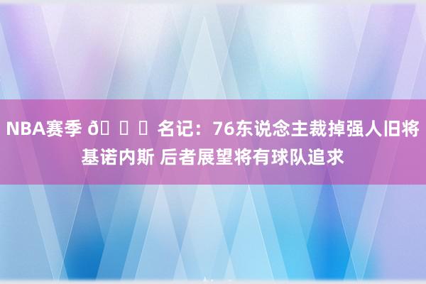 NBA赛季 👀名记：76东说念主裁掉强人旧将基诺内斯 后者展望将有球队追求