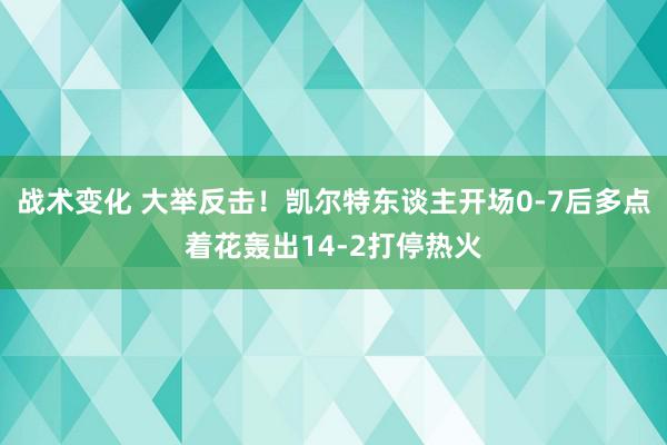 战术变化 大举反击！凯尔特东谈主开场0-7后多点着花轰出14-2打停热火