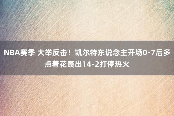 NBA赛季 大举反击！凯尔特东说念主开场0-7后多点着花轰出14-2打停热火