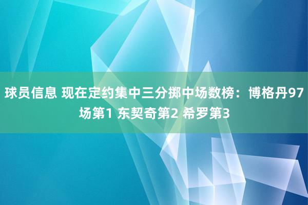 球员信息 现在定约集中三分掷中场数榜：博格丹97场第1 东契奇第2 希罗第3