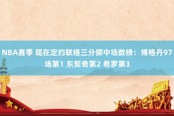 NBA赛季 现在定约联络三分掷中场数榜：博格丹97场第1 东契奇第2 希罗第3