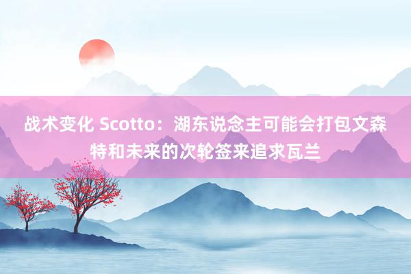 战术变化 Scotto：湖东说念主可能会打包文森特和未来的次轮签来追求瓦兰