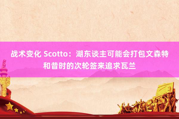 战术变化 Scotto：湖东谈主可能会打包文森特和昔时的次轮签来追求瓦兰