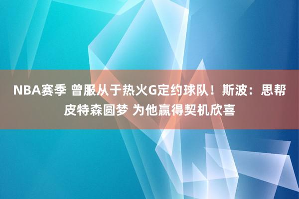 NBA赛季 曾服从于热火G定约球队！斯波：思帮皮特森圆梦 为他赢得契机欣喜