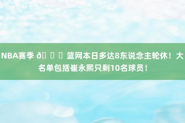 NBA赛季 👀篮网本日多达8东说念主轮休！大名单包括崔永熙只剩10名球员！