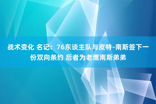 战术变化 名记：76东谈主队与皮特-南斯签下一份双向条约 后者为老鹰南斯弟弟