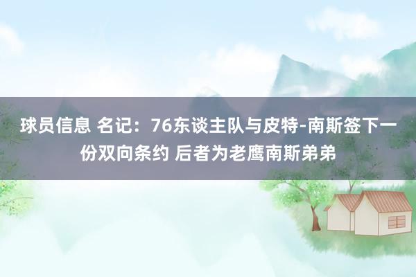 球员信息 名记：76东谈主队与皮特-南斯签下一份双向条约 后者为老鹰南斯弟弟