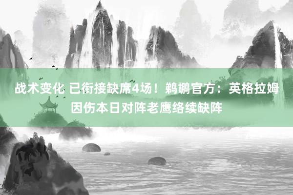 战术变化 已衔接缺席4场！鹈鹕官方：英格拉姆因伤本日对阵老鹰络续缺阵