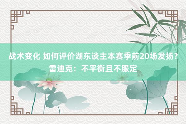 战术变化 如何评价湖东谈主本赛季前20场发扬？雷迪克：不平衡且不服定